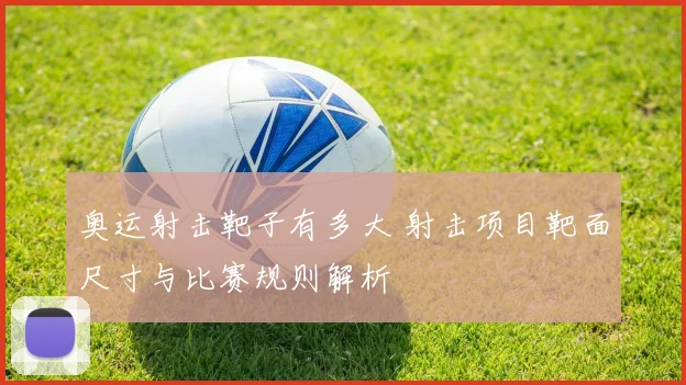 奥运射击靶子有多大 射击项目靶面尺寸与比赛规则解析