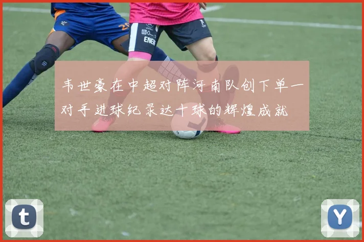 韦世豪在中超对阵河南队创下单一对手进球纪录达十球的辉煌成就