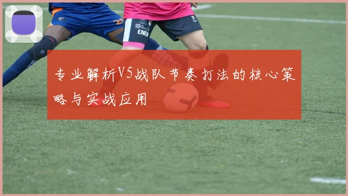 专业解析V5战队节奏打法的核心策略与实战应用