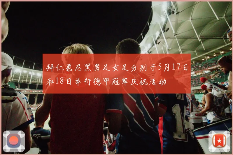 拜仁慕尼黑男足女足分别于5月17日和18日举行德甲冠军庆祝活动