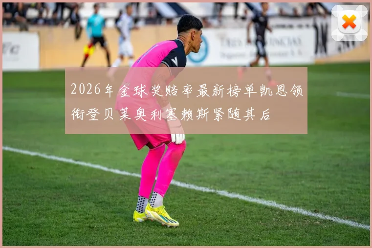 2026年金球奖赔率最新榜单凯恩领衔登贝莱奥利塞赖斯紧随其后