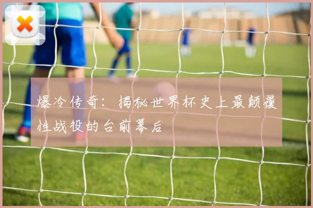 爆冷传奇：揭秘世界杯史上最颠覆性战役的台前幕后